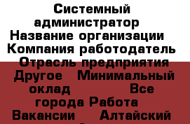 Системный администратор › Название организации ­ Компания-работодатель › Отрасль предприятия ­ Другое › Минимальный оклад ­ 27 000 - Все города Работа » Вакансии   . Алтайский край,Алейск г.